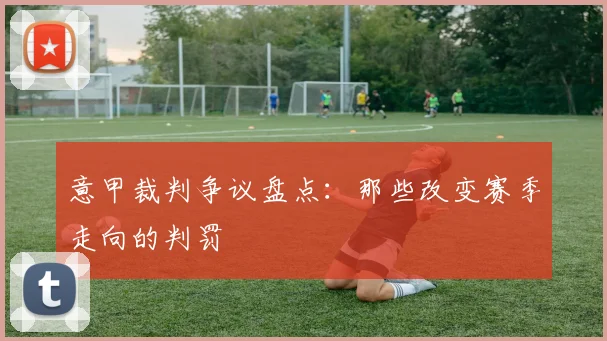 意甲裁判争议盘点：那些改变赛季走向的判罚