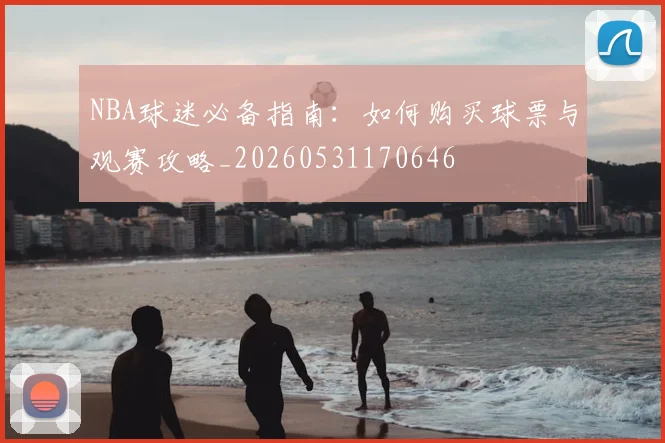 NBA球迷必备指南：如何购买球票与观赛攻略_20260531170646