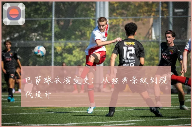 巴萨球衣演变史：从经典条纹到现代设计