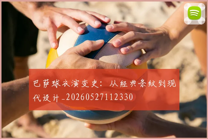巴萨球衣演变史：从经典条纹到现代设计_20260527112330