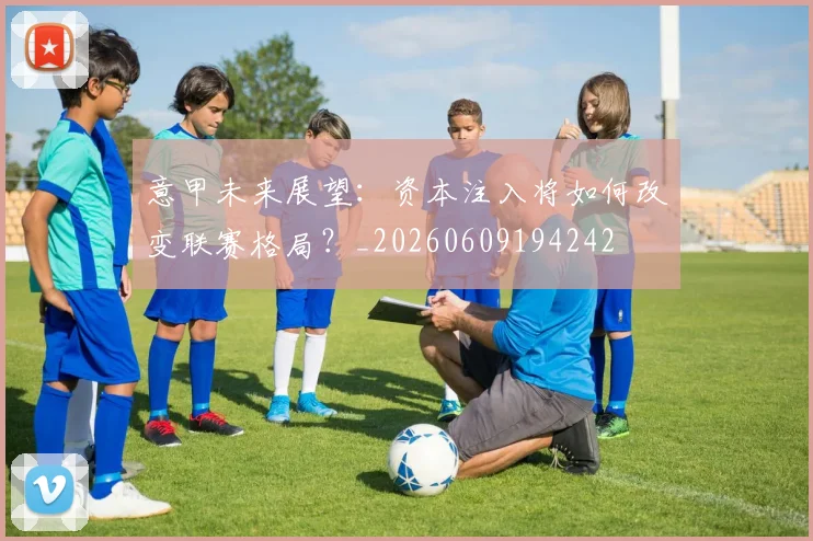 意甲未来展望：资本注入将如何改变联赛格局？_20260609194242