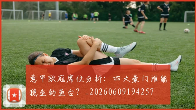 意甲欧冠席位分析：四大豪门谁能稳坐钓鱼台？_20260609194257