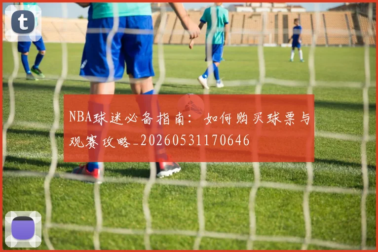 NBA球迷必备指南：如何购买球票与观赛攻略_20260531170646