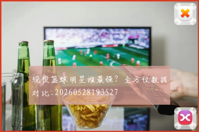 现役篮球明星谁最强？全方位数据对比_20260528193527