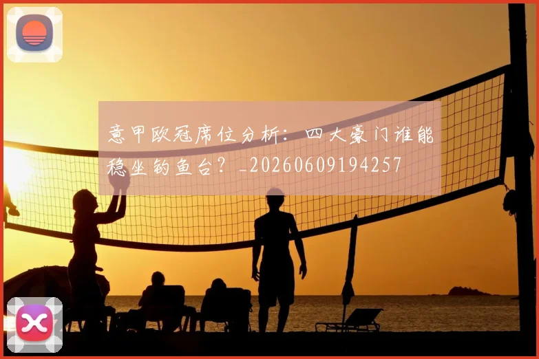 意甲欧冠席位分析：四大豪门谁能稳坐钓鱼台？_20260609194257