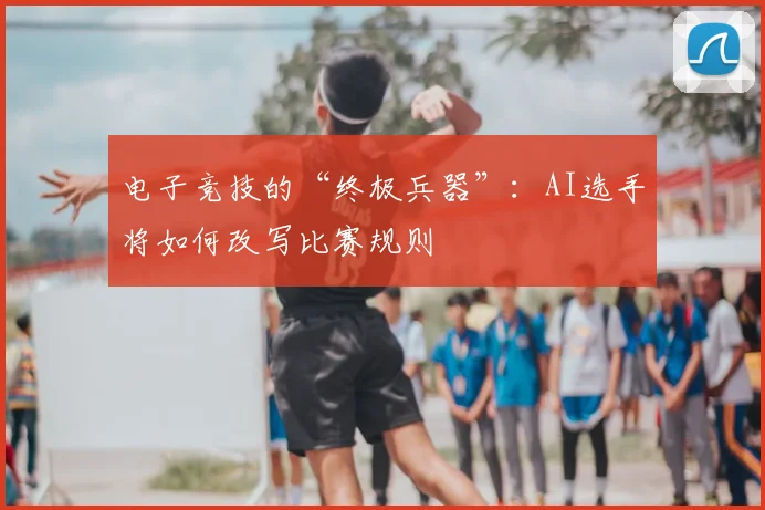 电子竞技的“终极兵器”：AI选手将如何改写比赛规则
