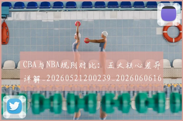 CBA与NBA规则对比:五大核心差异详解_20260521200239_20260606165134
