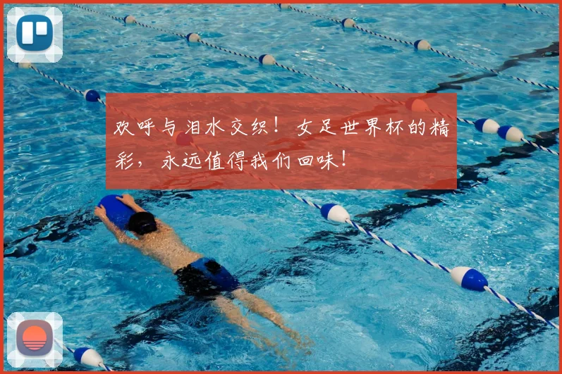 欢呼与泪水交织！女足世界杯的精彩，永远值得我们回味！