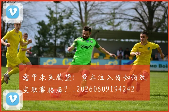 意甲未来展望：资本注入将如何改变联赛格局？_20260609194242