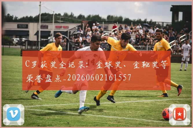 C罗获奖全记录:金球奖、金靴奖等荣誉盘点_20260602161557