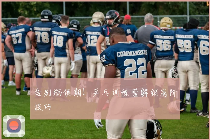 告别瓶颈期！乒乓训练营解锁高阶技巧
