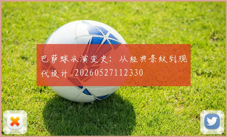巴萨球衣演变史：从经典条纹到现代设计_20260527112330