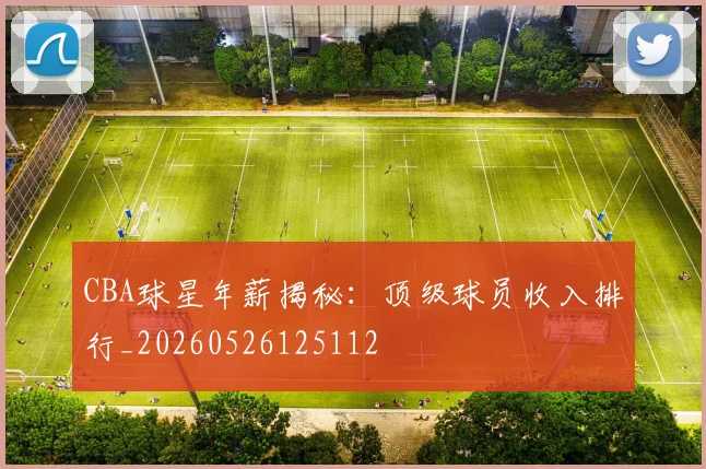 CBA球星年薪揭秘：顶级球员收入排行_20260526125112