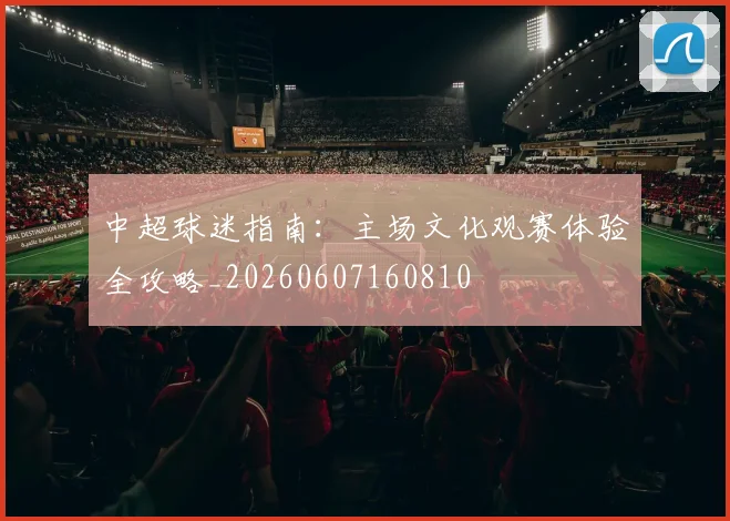 中超球迷指南：主场文化观赛体验全攻略_20260607160810